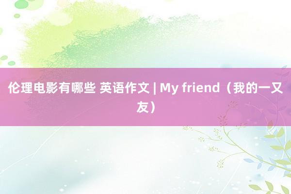 伦理电影有哪些 英语作文 | My friend（我的一又友）