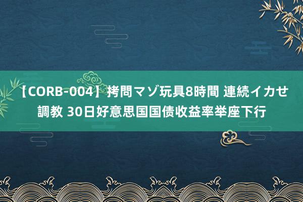 【CORB-004】拷問マゾ玩具8時間 連続イカせ調教 30日好意思国国债收益率举座下行