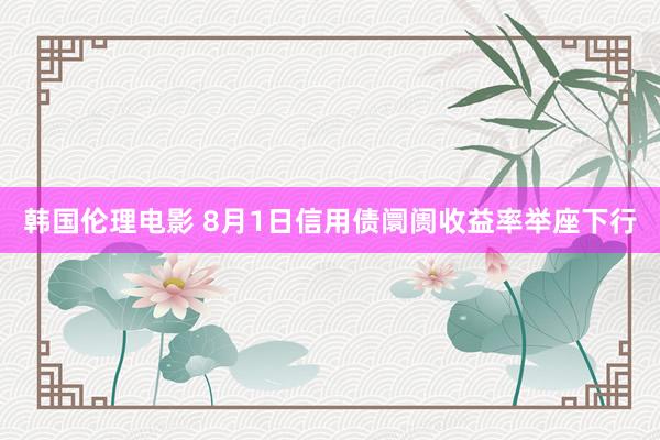 韩国伦理电影 8月1日信用债阛阓收益率举座下行