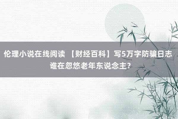 伦理小说在线阅读 【财经百科】写5万字防骗日志  谁在忽悠老年东说念主？