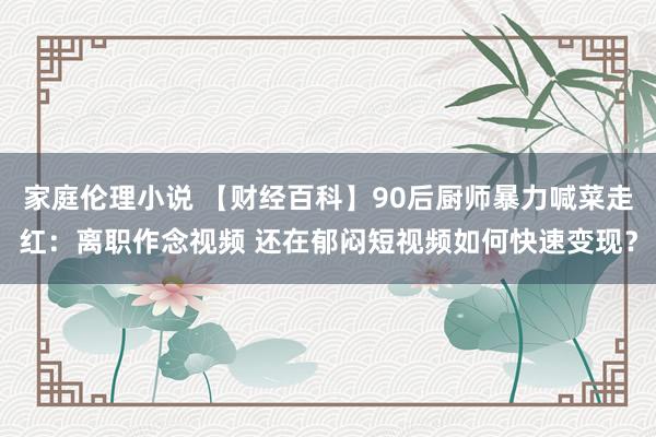 家庭伦理小说 【财经百科】90后厨师暴力喊菜走红：离职作念视频 还在郁闷短视频如何快速变现？