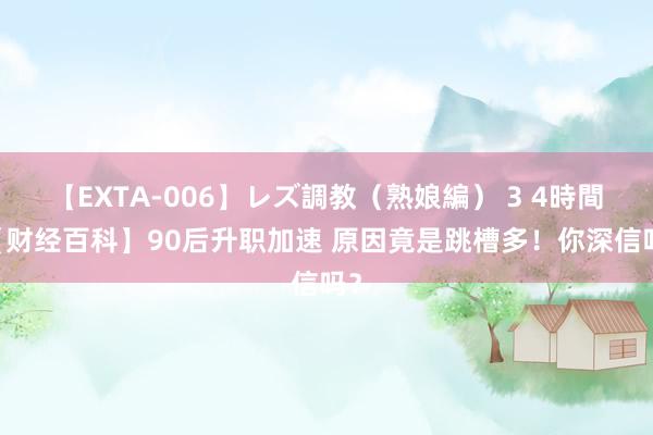 【EXTA-006】レズ調教（熟娘編） 3 4時間 【财经百科】90后升职加速 原因竟是跳槽多！你深信吗？