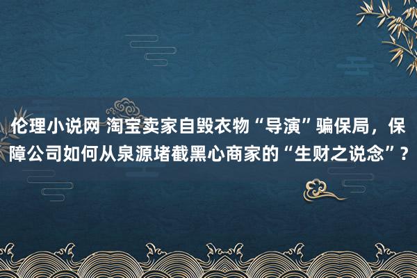 伦理小说网 淘宝卖家自毁衣物“导演”骗保局，保障公司如何从泉源堵截黑心商家的“生财之说念”？