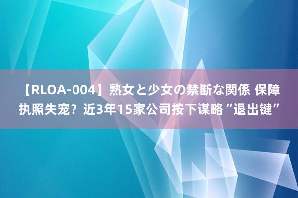 【RLOA-004】熟女と少女の禁断な関係 保障执照失宠？近3年15家公司按下谋略“退出键”