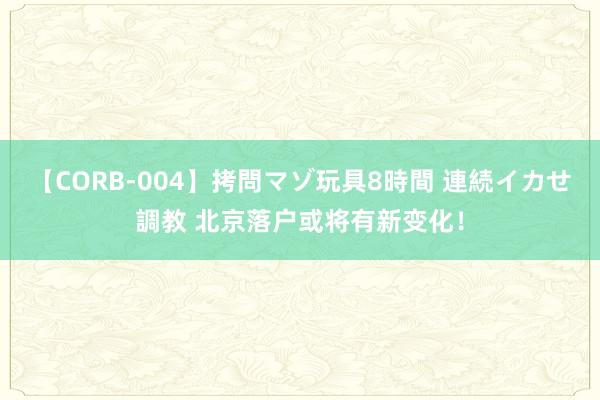 【CORB-004】拷問マゾ玩具8時間 連続イカせ調教 北京落户或将有新变化！