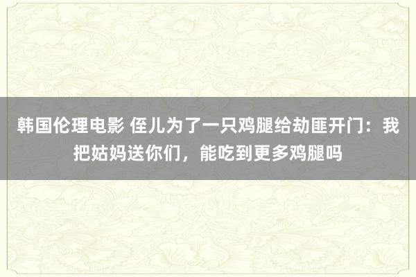 韩国伦理电影 侄儿为了一只鸡腿给劫匪开门：我把姑妈送你们，能吃到更多鸡腿吗