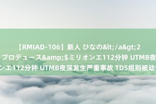 【RMIAD-106】新人 ひなの</a>2008-06-04ケイ・エム・プロデュース&$ミリオンエ112分钟 UTMB夜深发生严重事故 TDS组别被动暂停！