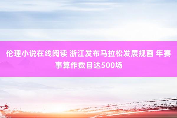 伦理小说在线阅读 浙江发布马拉松发展规画 年赛事算作数目达500场