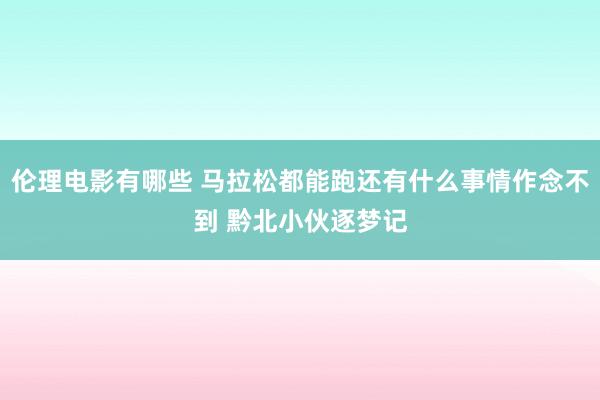 伦理电影有哪些 马拉松都能跑还有什么事情作念不到 黔北小伙逐梦记