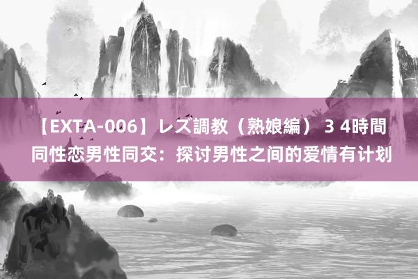 【EXTA-006】レズ調教（熟娘編） 3 4時間 同性恋男性同交：探讨男性之间的爱情有计划