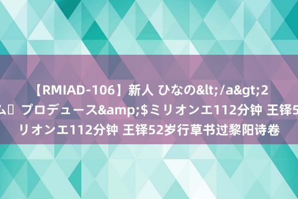 【RMIAD-106】新人 ひなの</a>2008-06-04ケイ・エム・プロデュース&$ミリオンエ112分钟 王铎52岁行草书过黎阳诗卷