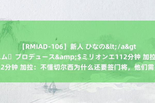 【RMIAD-106】新人 ひなの</a>2008-06-04ケイ・エム・プロデュース&$ミリオンエ112分钟 加拉：不懂切尔西为什么还要签门将，他们需要的是时尚和后卫