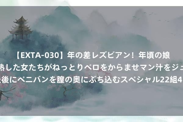 【EXTA-030】年の差レズビアン！年頃の娘たちとお母さんくらいの熟した女たちがねっとりベロをからませマン汁をジュルジュル舐め合った後にペニバンを膣の奥にぶち込むスペシャル22組45名4時間 25年前的今天：阿森纳签下亨利，258场英超孝顺175球74助攻