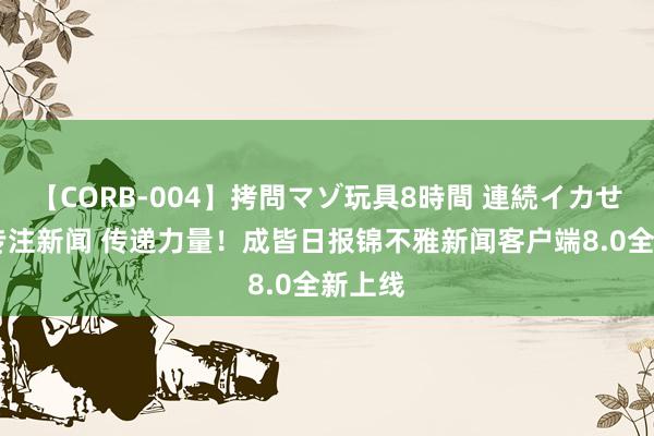 【CORB-004】拷問マゾ玩具8時間 連続イカせ調教 专注新闻 传递力量！成皆日报锦不雅新闻客户端8.0全新上线