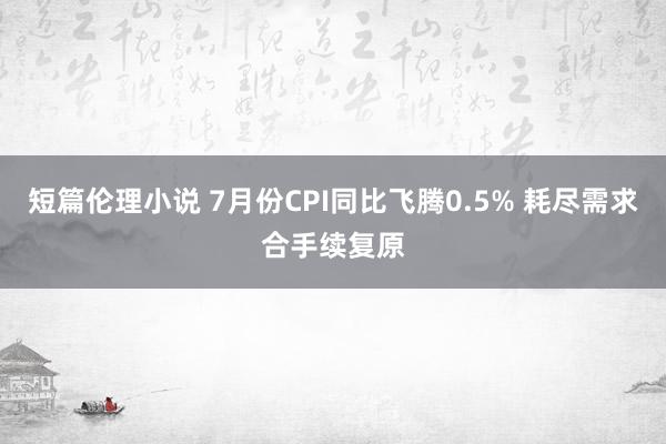 短篇伦理小说 7月份CPI同比飞腾0.5% 耗尽需求合手续复原