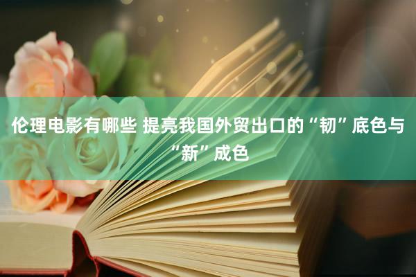 伦理电影有哪些 提亮我国外贸出口的“韧”底色与“新”成色