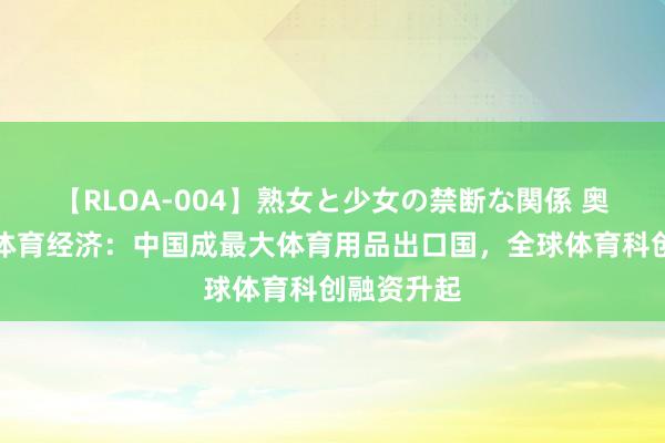 【RLOA-004】熟女と少女の禁断な関係 奥运背后的体育经济：中国成最大体育用品出口国，全球体育科创融资升起