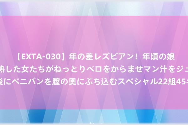 【EXTA-030】年の差レズビアン！年頃の娘たちとお母さんくらいの熟した女たちがねっとりベロをからませマン汁をジュルジュル舐め合った後にペニバンを膣の奥にぶち込むスペシャル22組45名4時間 音乐剧《摇滚学校》：还牢记幼年时的摇滚梦吗？