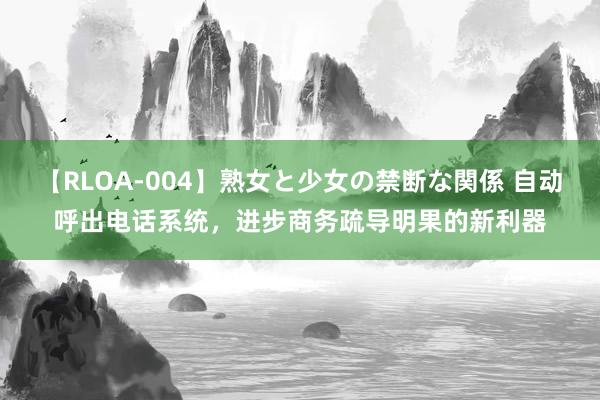 【RLOA-004】熟女と少女の禁断な関係 自动呼出电话系统，进步商务疏导明果的新利器