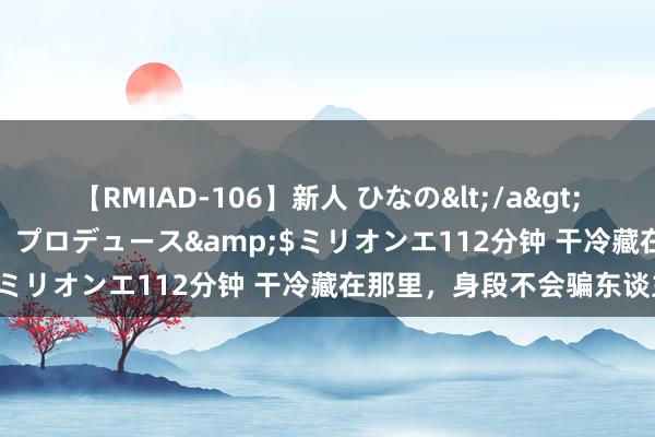 【RMIAD-106】新人 ひなの</a>2008-06-04ケイ・エム・プロデュース&$ミリオンエ112分钟 干冷藏在那里，身段不会骗东谈主