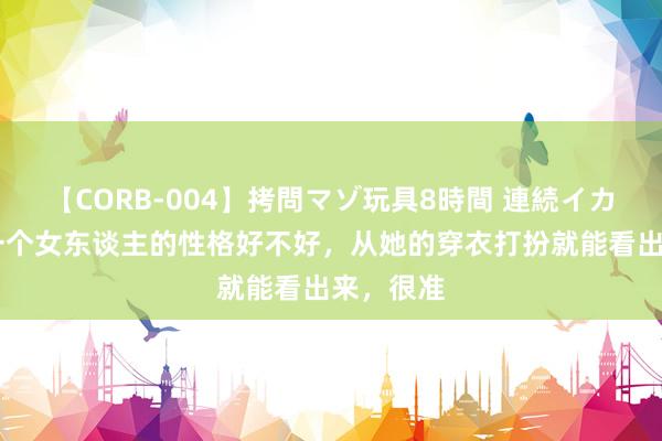 【CORB-004】拷問マゾ玩具8時間 連続イカせ調教 一个女东谈主的性格好不好，从她的穿衣打扮就能看出来，很准