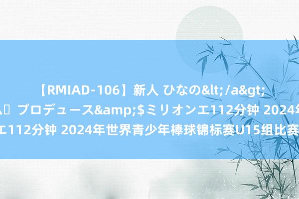 【RMIAD-106】新人 ひなの</a>2008-06-04ケイ・エム・プロデュース&$ミリオンエ112分钟 2024年世界青少年棒球锦标赛U15组比赛在威海开赛