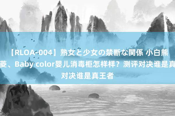 【RLOA-004】熟女と少女の禁断な関係 小白熊、宫菱、Baby color婴儿消毒柜怎样样？测评对决谁是真王者