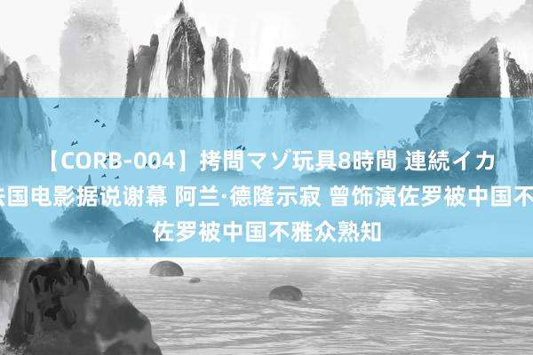 【CORB-004】拷問マゾ玩具8時間 連続イカせ調教 法国电影据说谢幕 阿兰·德隆示寂 曾饰演佐罗被中国不雅众熟知