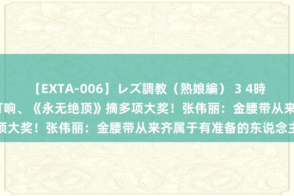 【EXTA-006】レズ調教（熟娘編） 3 4時間 UFC中国赛11月澳门打响、《永无绝顶》摘多项大奖！张伟丽：金腰带从来齐属于有准备的东说念主