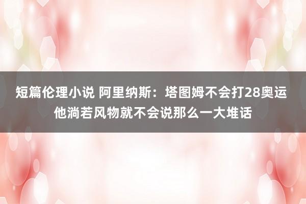 短篇伦理小说 阿里纳斯：塔图姆不会打28奥运 他淌若风物就不会说那么一大堆话