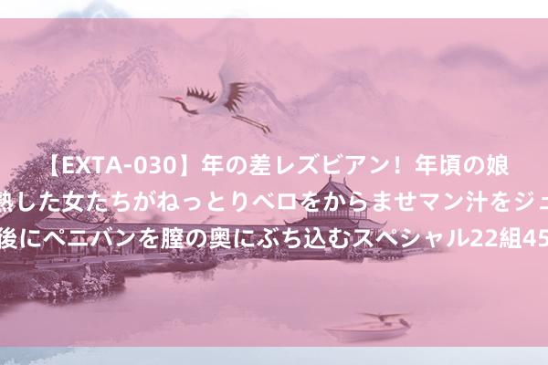 【EXTA-030】年の差レズビアン！年頃の娘たちとお母さんくらいの熟した女たちがねっとりベロをからませマン汁をジュルジュル舐め合った後にペニバンを膣の奥にぶち込むスペシャル22組45名4時間 班凯罗：魔术给了我契机 我的职责即是匡助他们取得冠军