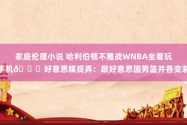 家庭伦理小说 哈利伯顿不雅战WNBA坐着玩手机?好意思媒捉弄：跟好意思国男篮并吞变装