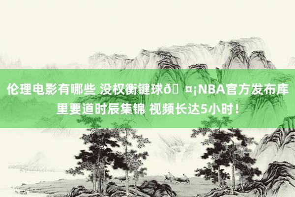 伦理电影有哪些 没权衡键球?NBA官方发布库里要道时辰集锦 视频长达5小时！