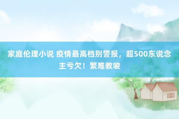 家庭伦理小说 疫情最高档别警报，超500东说念主亏欠！繁难教唆