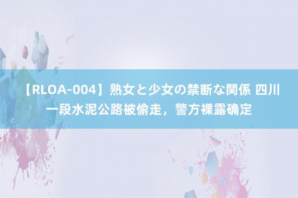 【RLOA-004】熟女と少女の禁断な関係 四川一段水泥公路被偷走，警方裸露确定