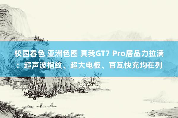 校园春色 亚洲色图 真我GT7 Pro居品力拉满：超声波指纹、超大电板、百瓦快充均在列