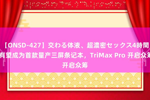 【ONSD-427】交わる体液、超濃密セックス4時間 有望成为首款量产三屏条记本，TriMax Pro 开启众筹