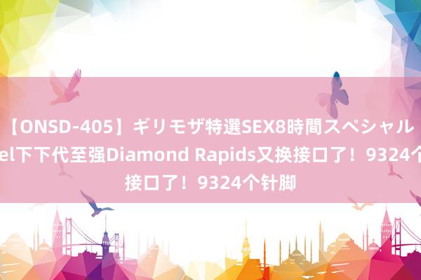 【ONSD-405】ギリモザ特選SEX8時間スペシャル 4 Intel下下代至强Diamond Rapids又换接口了！9324个针脚