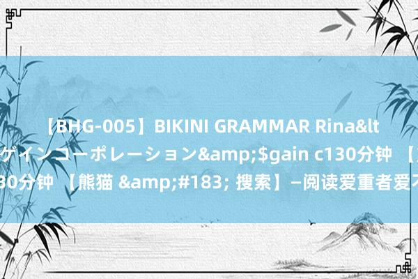 【BHG-005】BIKINI GRAMMAR Rina</a>2017-04-23ゲインコーポレーション&$gain c130分钟 【熊猫 &#183; 搜索】—阅读爱重者爱不忍释的网站