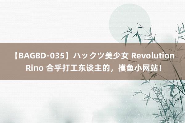 【BAGBD-035】ハックツ美少女 Revolution Rino 合乎打工东谈主的，摸鱼小网站！