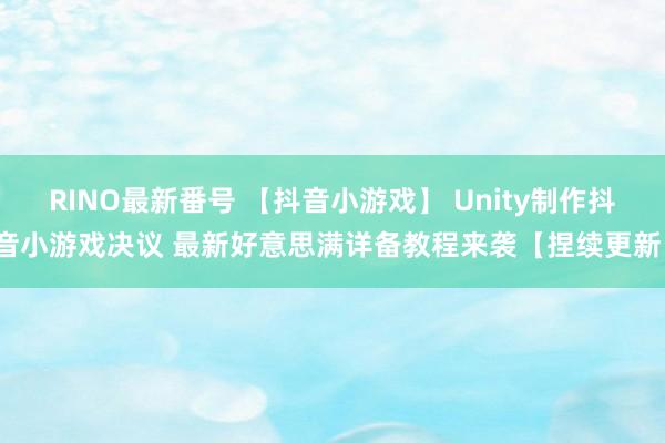 RINO最新番号 【抖音小游戏】 Unity制作抖音小游戏决议 最新好意思满详备教程来袭【捏续更新】