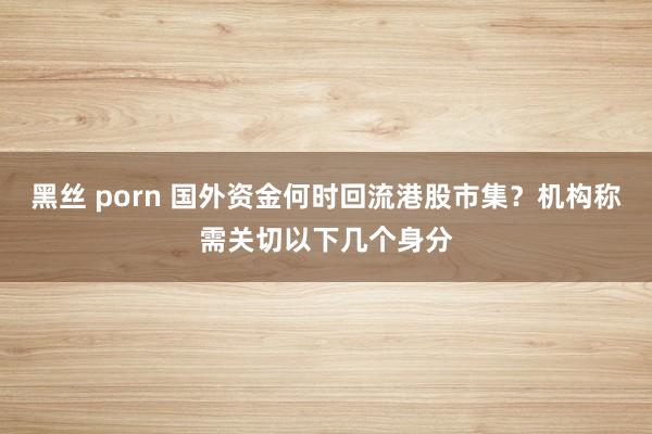 黑丝 porn 国外资金何时回流港股市集？机构称需关切以下几个身分