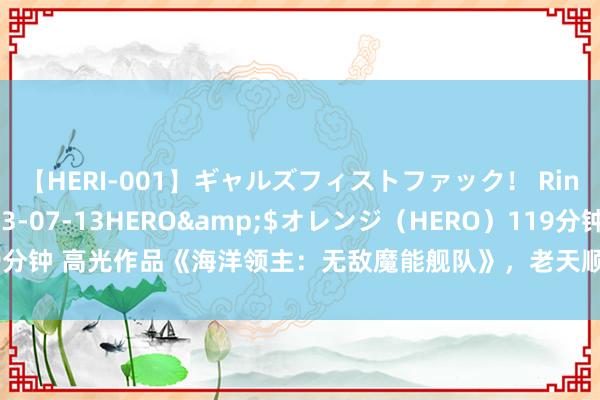 【HERI-001】ギャルズフィストファック！ Rino</a>2013-07-13HERO&$オレンジ（HERO）119分钟 高光作品《海洋领主：无敌魔能舰队》，老天顺我老天昌，老天逆我叫它一火