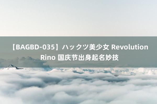 【BAGBD-035】ハックツ美少女 Revolution Rino 国庆节出身起名妙技