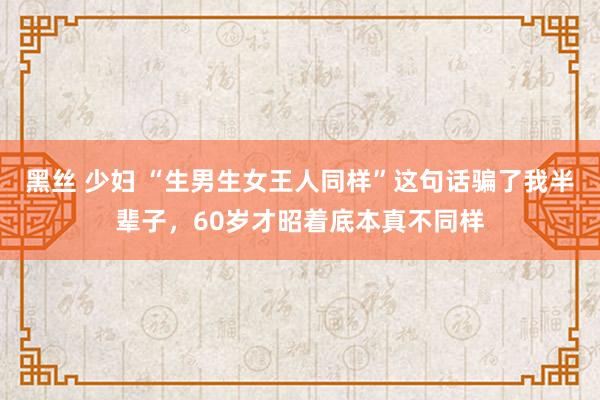 黑丝 少妇 “生男生女王人同样”这句话骗了我半辈子，60岁才昭着底本真不同样