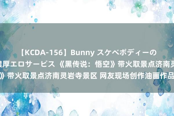 【KCDA-156】Bunny スケベボディーのバニーガールが手と口で濃厚エロサービス 《黑传说：悟空》带火取景点济南灵岩寺景区 网友现场创作油画作品赠景区