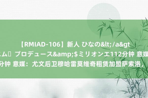 【RMIAD-106】新人 ひなの</a>2008-06-04ケイ・エム・プロデュース&$ミリオンエ112分钟 意媒：尤文后卫穆哈雷莫维奇租赁加盟萨索洛，附带聘用性买断条件