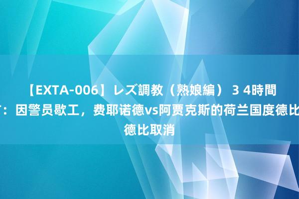 【EXTA-006】レズ調教（熟娘編） 3 4時間 官方：因警员歇工，费耶诺德vs阿贾克斯的荷兰国度德比取消