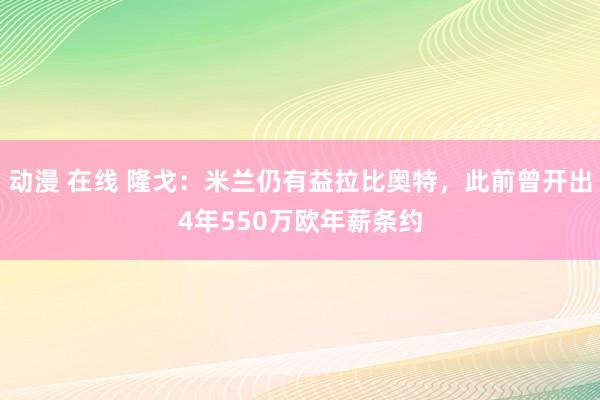 动漫 在线 隆戈：米兰仍有益拉比奥特，此前曾开出4年550万欧年薪条约