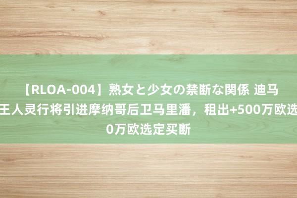 【RLOA-004】熟女と少女の禁断な関係 迪马济奥：王人灵行将引进摩纳哥后卫马里潘，租出+500万欧选定买断